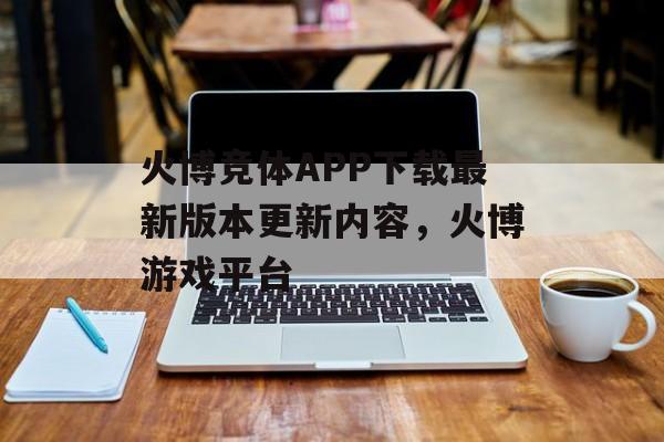 火博竞体APP下载最新版本更新内容，火博游戏平台