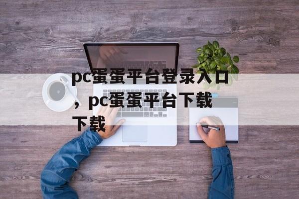 pc蛋蛋平台登录入口，pc蛋蛋平台下载 下载