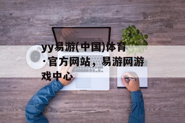 yy易游(中国)体育·官方网站，易游网游戏中心