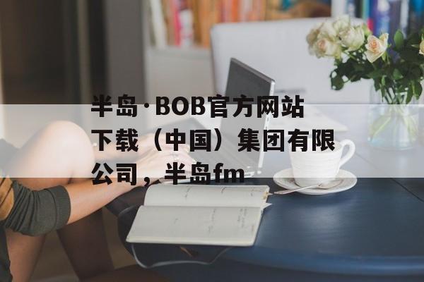 半岛·BOB官方网站下载（中国）集团有限公司，半岛fm