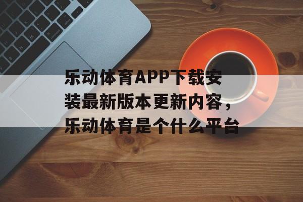 乐动体育APP下载安装最新版本更新内容，乐动体育是个什么平台