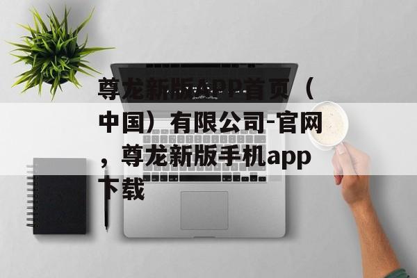 尊龙新版APP首页（中国）有限公司-官网，尊龙新版手机app下载