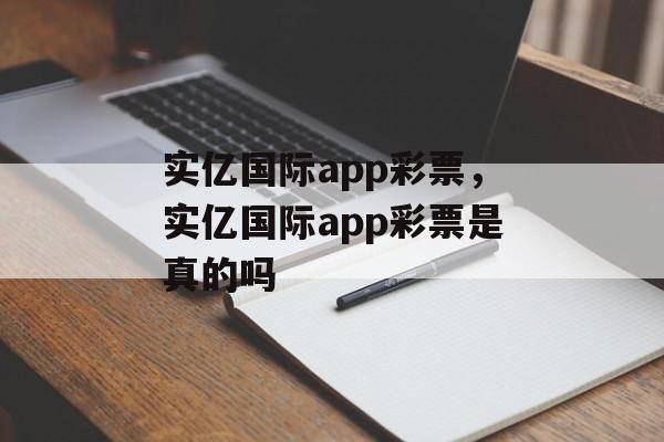 实亿国际app彩票，实亿国际app彩票是真的吗