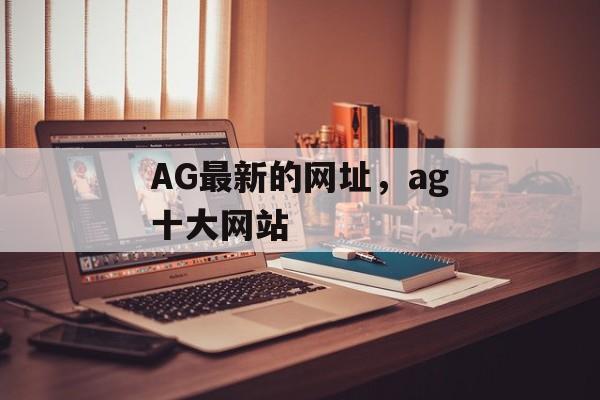 AG最新的网址，ag十大网站