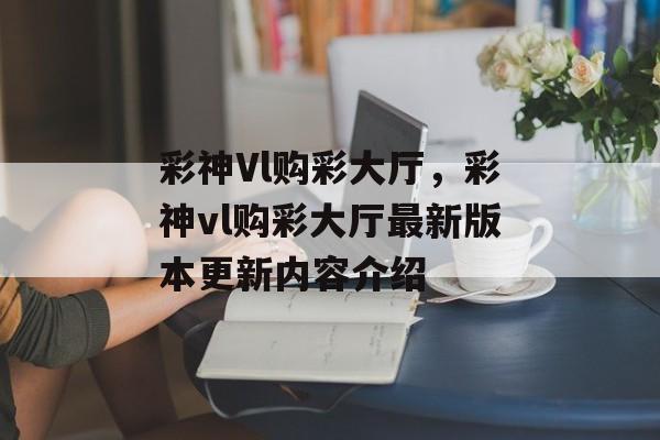 彩神Vl购彩大厅，彩神vl购彩大厅最新版本更新内容介绍