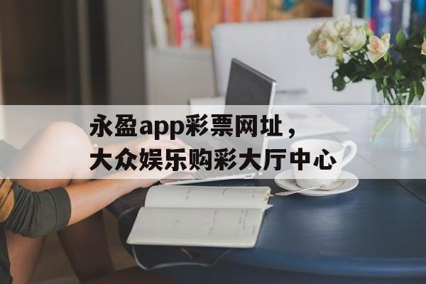 永盈app彩票网址，大众娱乐购彩大厅中心