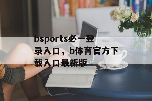 bsports必一登录入口，b体育官方下载入口最新版