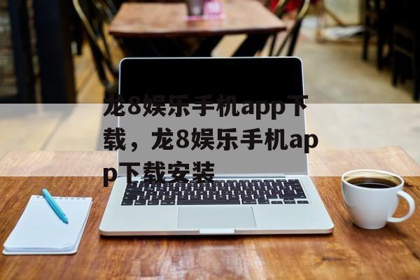 龙8娱乐手机app下载，龙8娱乐手机app下载安装