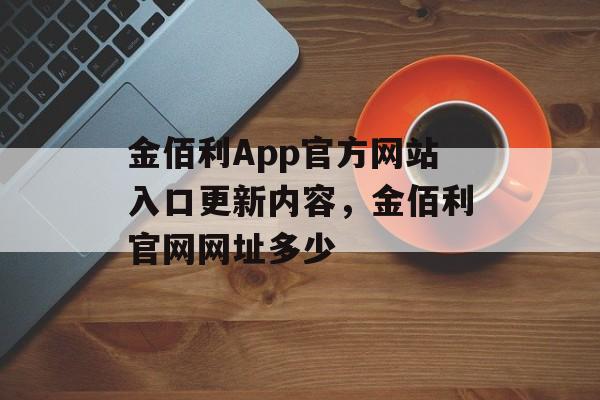 金佰利App官方网站入口更新内容，金佰利官网网址多少