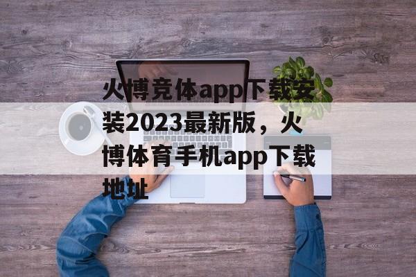 火博竞体app下载安装2023最新版，火博体育手机app下载地址