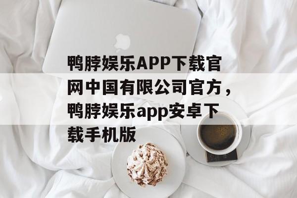 鸭脖娱乐APP下载官网中国有限公司官方，鸭脖娱乐app安卓下载手机版