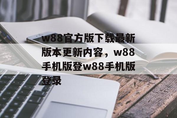 w88官方版下载最新版本更新内容，w88手机版登w88手机版登录