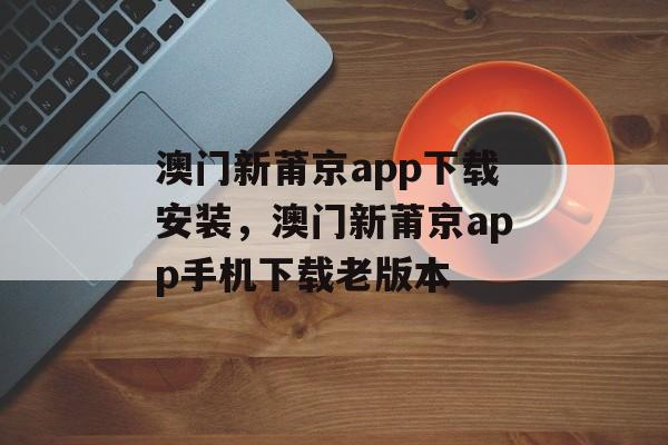 澳门新莆京app下载安装，澳门新莆京app手机下载老版本