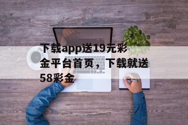 下载app送19元彩金平台首页，下载就送58彩金