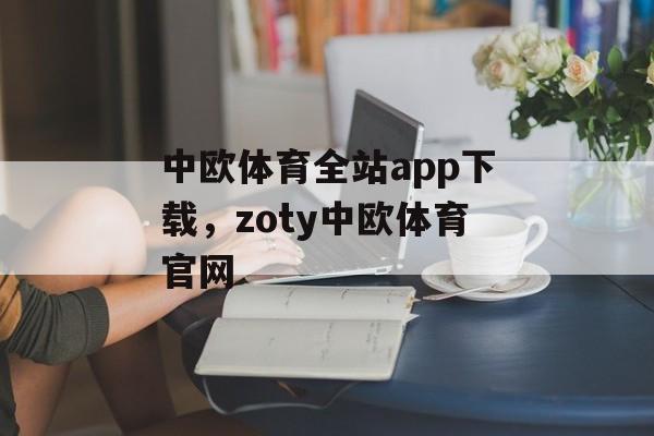 中欧体育全站app下载，zoty中欧体育官网