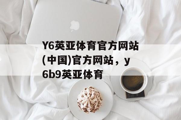 Y6英亚体育官方网站(中国)官方网站，y6b9英亚体育