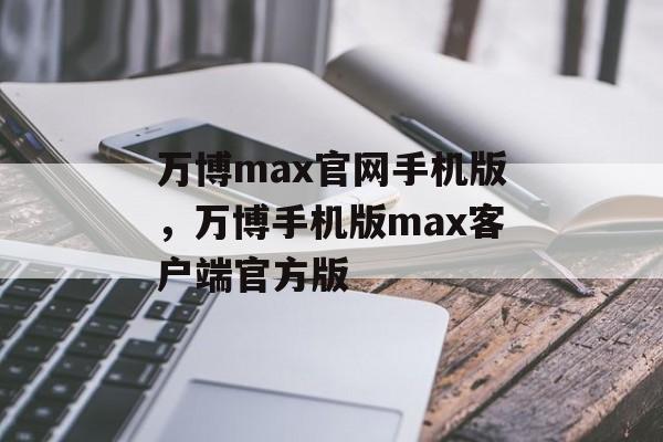 万博max官网手机版，万博手机版max客户端官方版