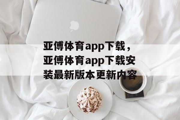 亚傅体育app下载，亚傅体育app下载安装最新版本更新内容