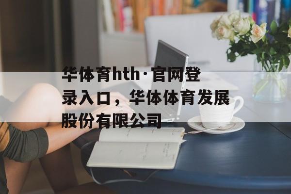 华体育hth·官网登录入口，华体体育发展股份有限公司