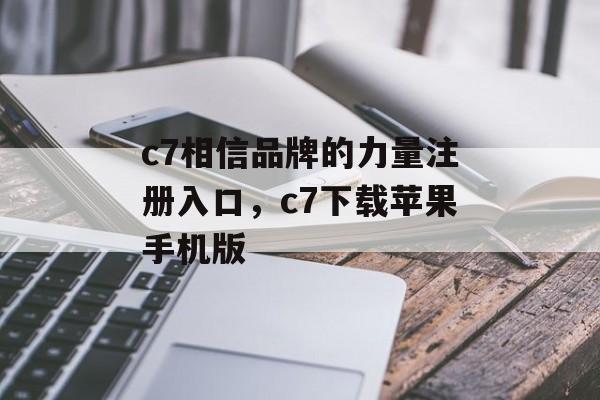 c7相信品牌的力量注册入口，c7下载苹果手机版