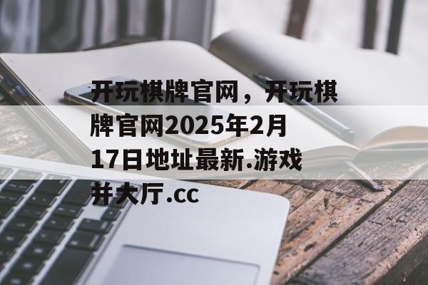 开玩棋牌官网，开玩棋牌官网2025年2月17日地址最新.游戏并大厅.cc