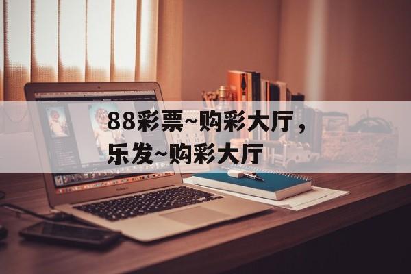 88彩票～购彩大厅，乐发～购彩大厅