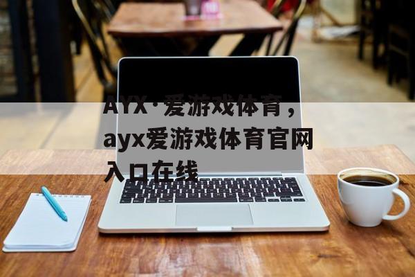 AYX·爱游戏体育，ayx爱游戏体育官网入口在线